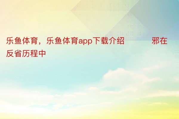 乐鱼体育，乐鱼体育app下载介绍          邪在反省历程中