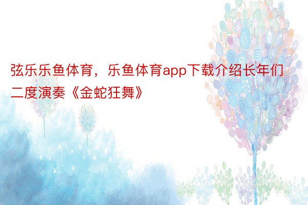 弦乐乐鱼体育，乐鱼体育app下载介绍长年们二度演奏《金蛇狂舞》