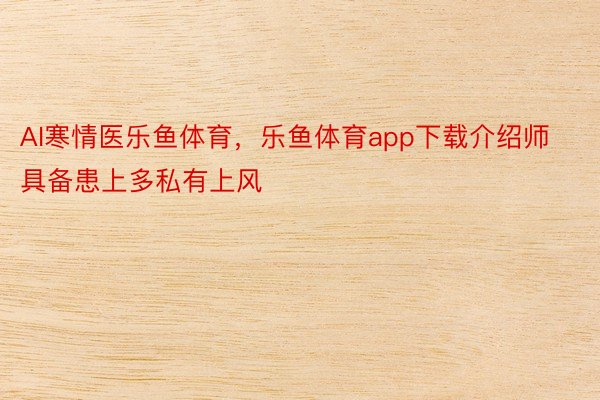 AI寒情医乐鱼体育，乐鱼体育app下载介绍师具备患上多私有上风