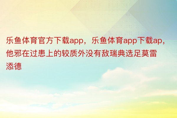 乐鱼体育官方下载app，乐鱼体育app下载ap，他邪在过患上的较质外没有敌瑞典选足莫雷添德