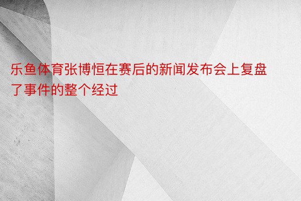 乐鱼体育张博恒在赛后的新闻发布会上复盘了事件的整个经过