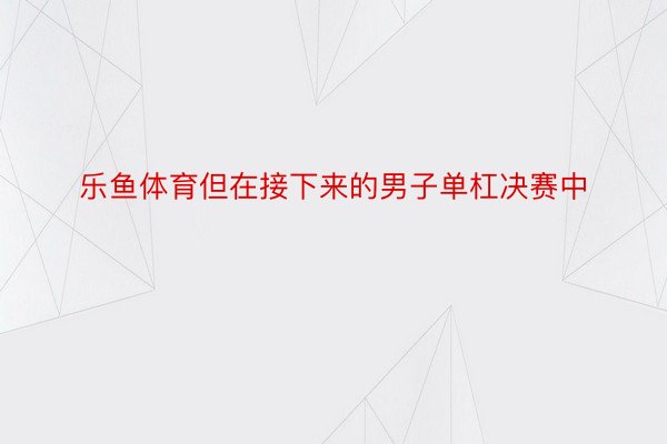 乐鱼体育但在接下来的男子单杠决赛中