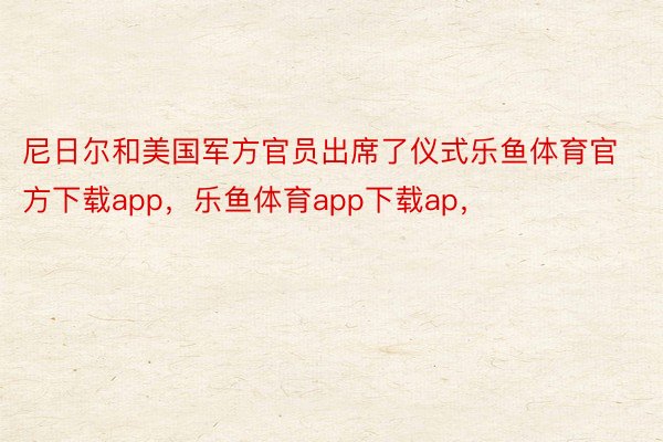 尼日尔和美国军方官员出席了仪式乐鱼体育官方下载app，乐鱼体育app下载ap，