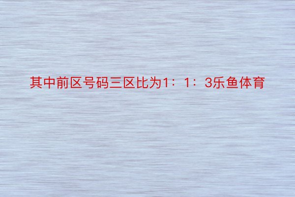 其中前区号码三区比为1：1：3乐鱼体育